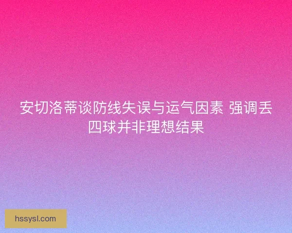 安切洛蒂谈防线失误与运气因素 强调丢四球并非理想结果