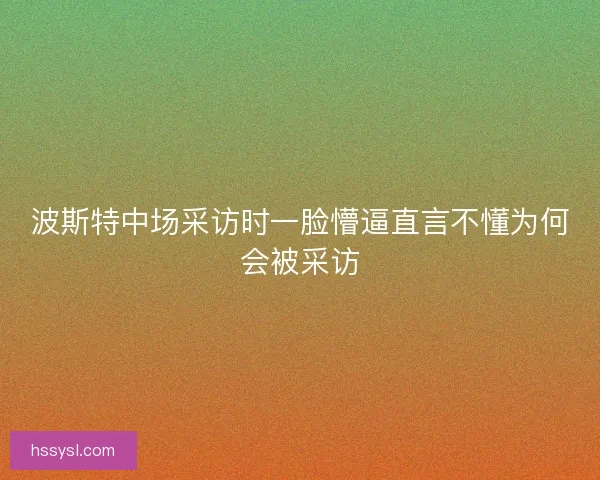 波斯特中场采访时一脸懵逼直言不懂为何会被采访
