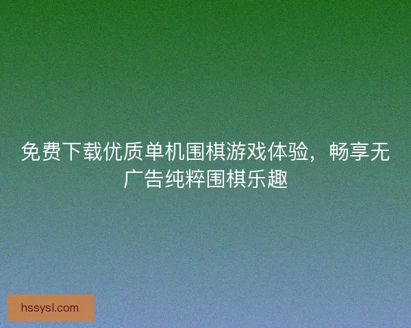 免费下载优质单机围棋游戏体验，畅享无广告纯粹围棋乐趣