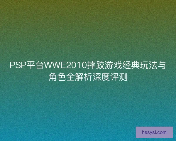 PSP平台WWE2010摔跤游戏经典玩法与角色全解析深度评测