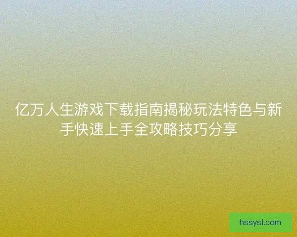 亿万人生游戏下载指南揭秘玩法特色与新手快速上手全攻略技巧分享