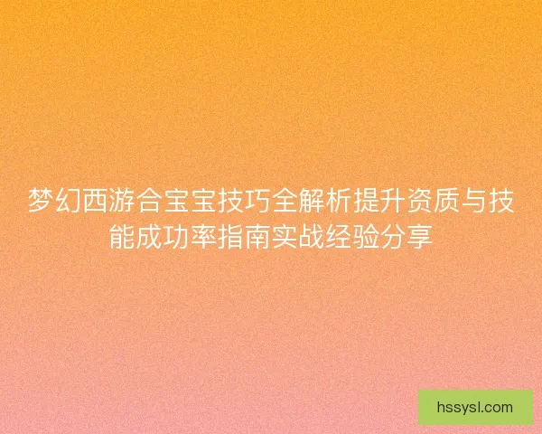 梦幻西游合宝宝技巧全解析提升资质与技能成功率指南实战经验分享 梦幻西游合宝宝技巧全解析提升资质与技能成功率指南实战经验分享