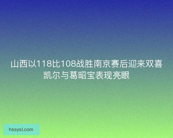 山西以118比108战胜南京赛后迎来双喜凯尔与葛昭宝表现亮眼