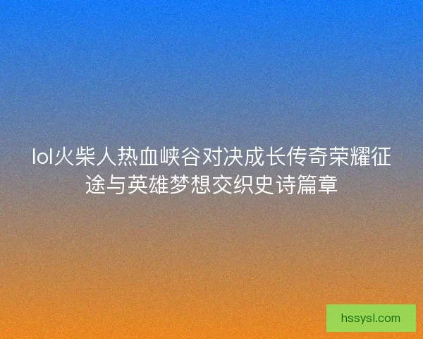 lol火柴人热血峡谷对决成长传奇荣耀征途与英雄梦想交织史诗篇章