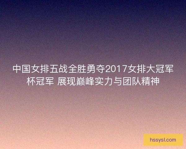 中国女排五战全胜勇夺2017女排大冠军杯冠军 展现巅峰实力与团队精神