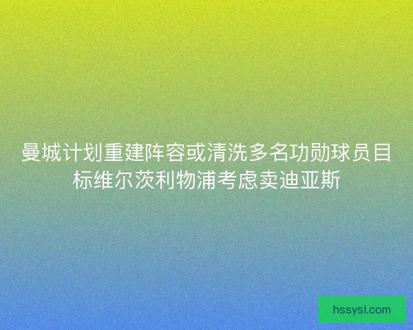 曼城计划重建阵容或清洗多名功勋球员目标维尔茨利物浦考虑卖迪亚斯