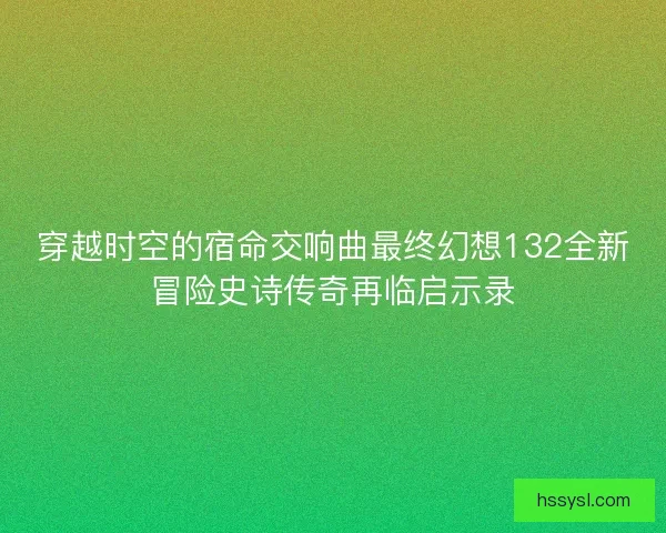 穿越时空的宿命交响曲最终幻想132全新冒险史诗传奇再临启示录