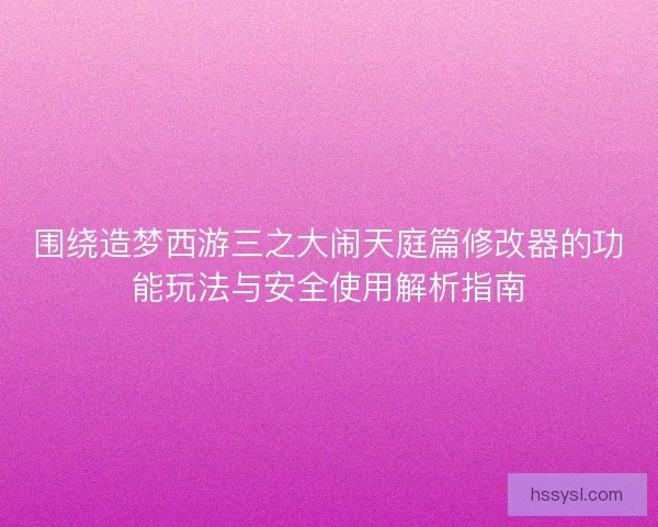 围绕造梦西游三之大闹天庭篇修改器的功能玩法与安全使用解析指南