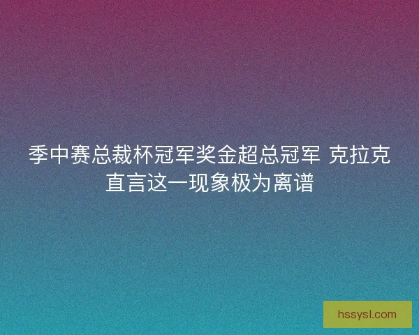 季中赛总裁杯冠军奖金超总冠军 克拉克直言这一现象极为离谱