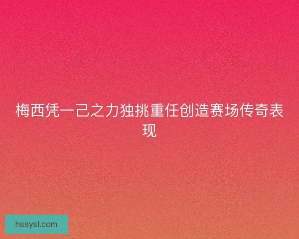 梅西凭一己之力独挑重任创造赛场传奇表现 梅西凭一己之力独挑重任创造赛场传奇表现