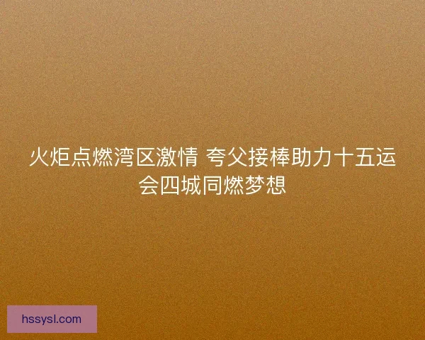 火炬点燃湾区激情 夸父接棒助力十五运会四城同燃梦想