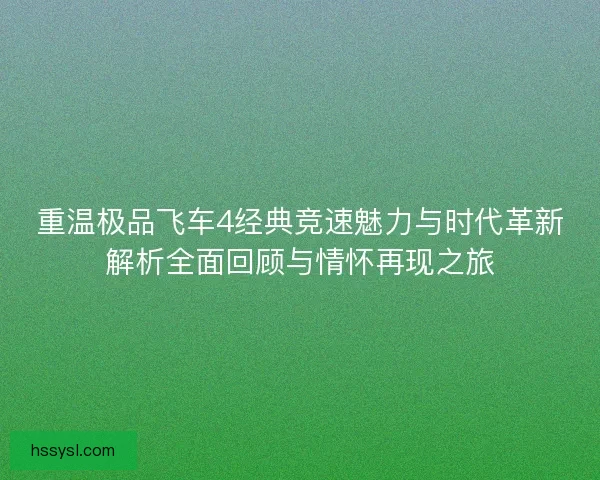 重温极品飞车4经典竞速魅力与时代革新解析全面回顾与情怀再现之旅