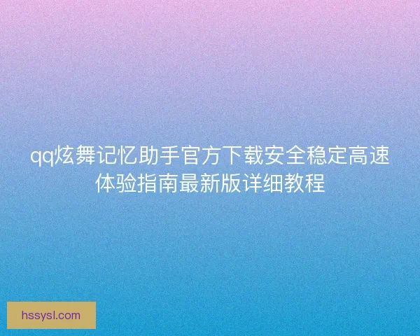 qq炫舞记忆助手官方下载安全稳定高速体验指南最新版详细教程