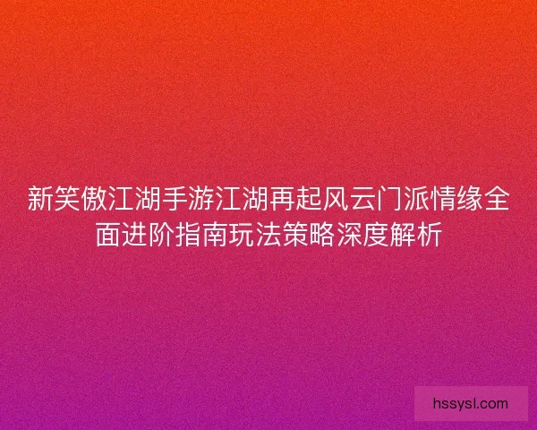 新笑傲江湖手游江湖再起风云门派情缘全面进阶指南玩法策略深度解析 新笑傲江湖手游江湖再起风云门派情缘全面进阶指南玩法策略深度解析