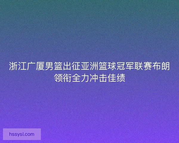 浙江广厦男篮出征亚洲篮球冠军联赛布朗领衔全力冲击佳绩