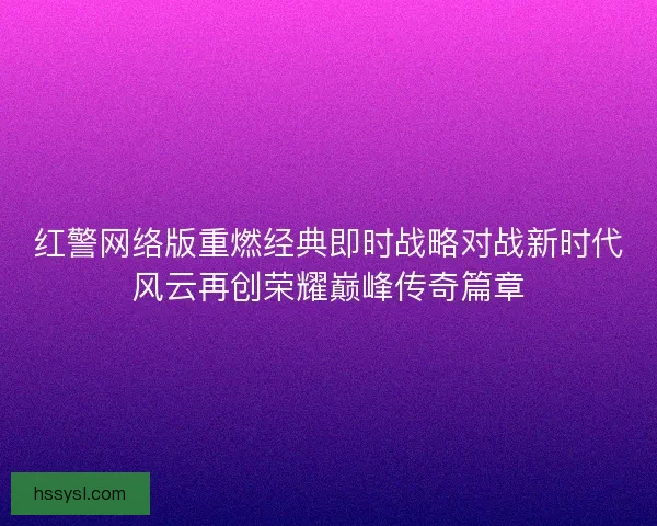 红警网络版重燃经典即时战略对战新时代风云再创荣耀巅峰传奇篇章