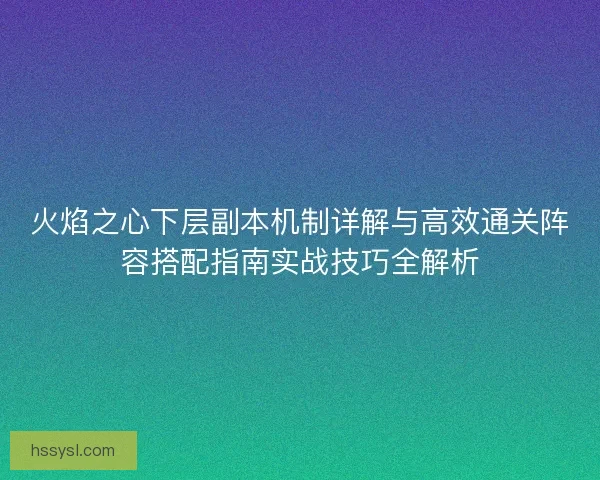 火焰之心下层副本机制详解与高效通关阵容搭配指南实战技巧全解析