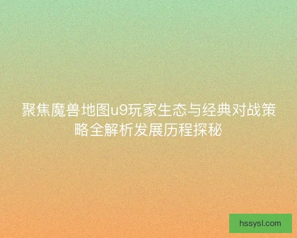 聚焦魔兽地图u9玩家生态与经典对战策略全解析发展历程探秘 聚焦魔兽地图u9玩家生态与经典对战策略全解析发展历程探秘