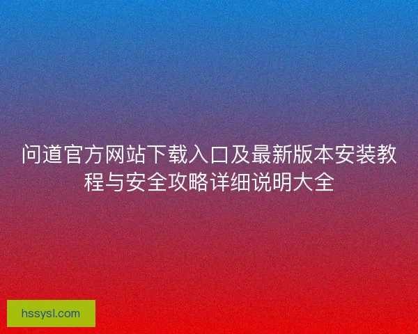 问道官方网站下载入口及最新版本安装教程与安全攻略详细说明大全
