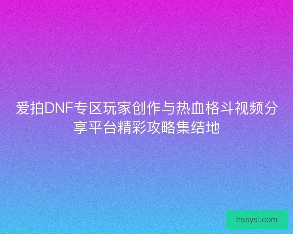 爱拍DNF专区玩家创作与热血格斗视频分享平台精彩攻略集结地