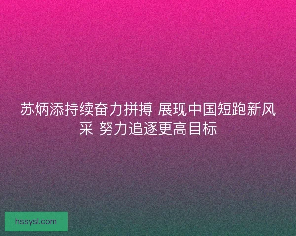 苏炳添持续奋力拼搏 展现中国短跑新风采 努力追逐更高目标