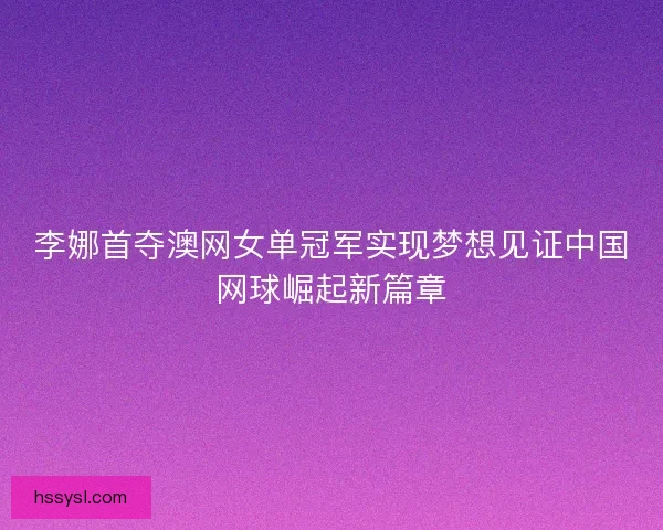 李娜首夺澳网女单冠军实现梦想见证中国网球崛起新篇章