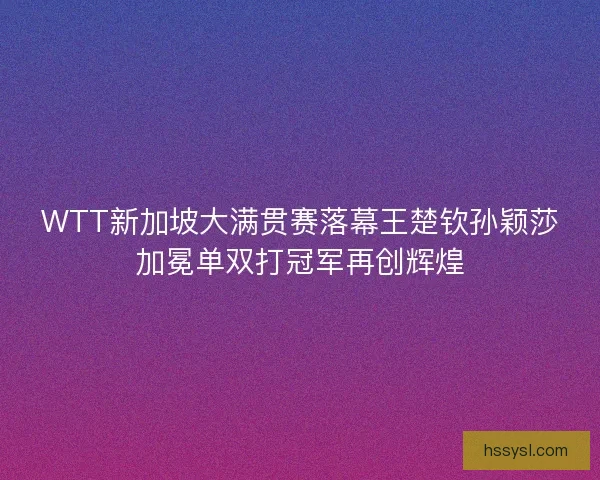 WTT新加坡大满贯赛落幕王楚钦孙颖莎加冕单双打冠军再创辉煌 WTT新加坡大满贯赛落幕王楚钦孙颖莎加冕单双打冠军再创辉煌