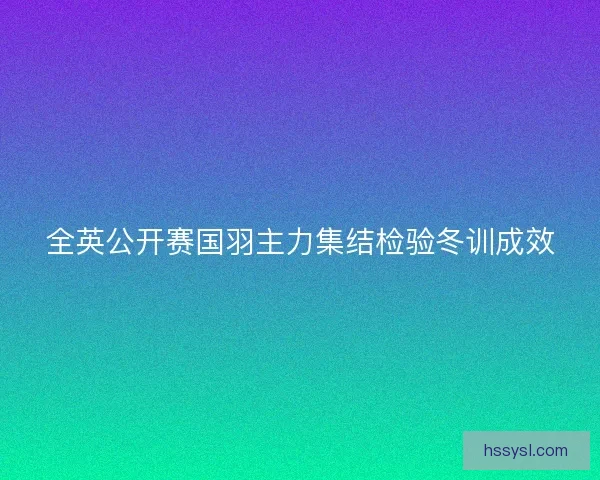 全英公开赛国羽主力集结检验冬训成效 全英公开赛国羽主力集结检验冬训成效