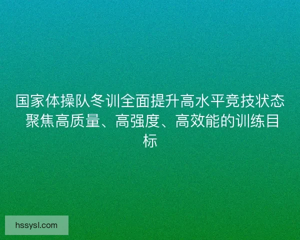 国家体操队冬训全面提升高水平竞技状态 聚焦高质量、高强度、高效能的训练目标 国家体操队冬训全面提升高水平竞技状态 聚焦高质量、高强度、高效能的训练目标