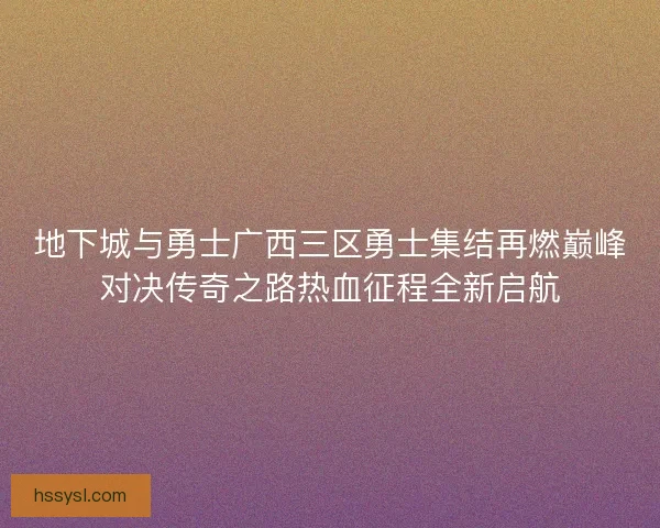 地下城与勇士广西三区勇士集结再燃巅峰对决传奇之路热血征程全新启航 地下城与勇士广西三区勇士集结再燃巅峰对决传奇之路热血征程全新启航