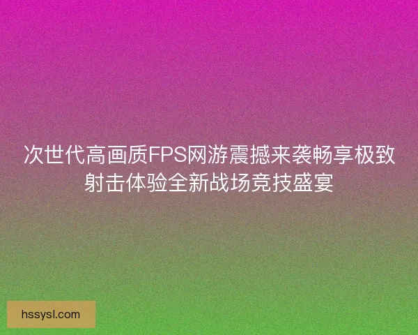 次世代高画质FPS网游震撼来袭畅享极致射击体验全新战场竞技盛宴 次世代高画质FPS网游震撼来袭畅享极致射击体验全新战场竞技盛宴