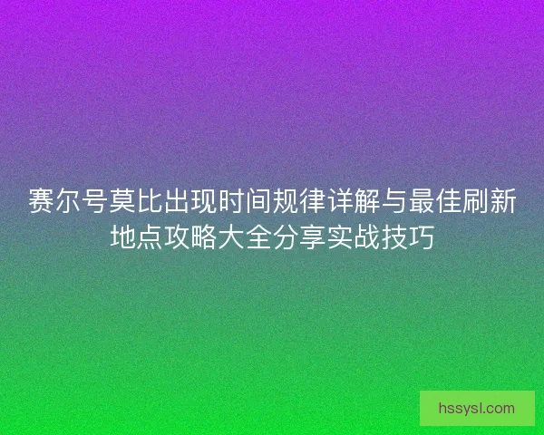 赛尔号莫比出现时间规律详解与最佳刷新地点攻略大全分享实战技巧 赛尔号莫比出现时间规律详解与最佳刷新地点攻略大全分享实战技巧