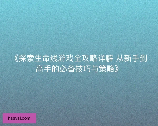 《探索生命线游戏全攻略详解 从新手到高手的必备技巧与策略》