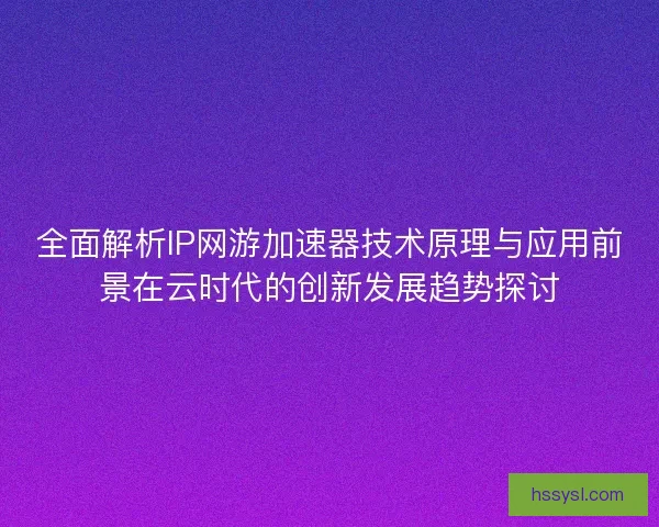 全面解析IP网游加速器技术原理与应用前景在云时代的创新发展趋势探讨 全面解析IP网游加速器技术原理与应用前景在云时代的创新发展趋势探讨